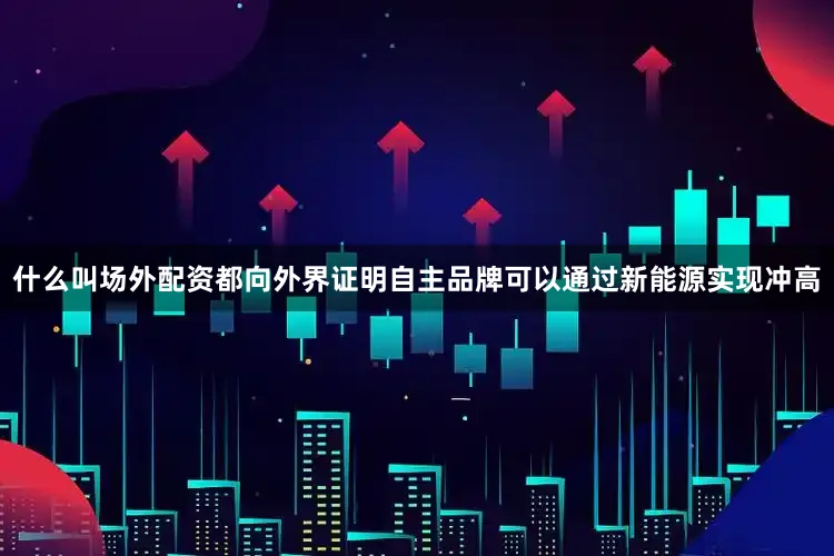 什么叫场外配资都向外界证明自主品牌可以通过新能源实现冲高