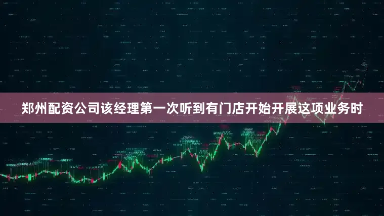郑州配资公司该经理第一次听到有门店开始开展这项业务时