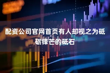 配资公司官网首页有人却视之为砥砺锋芒的砥石
