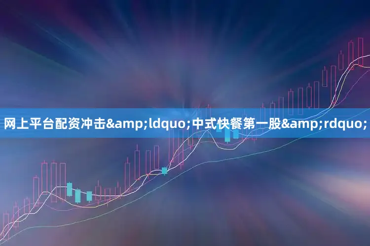 网上平台配资冲击&ldquo;中式快餐第一股&rdquo;