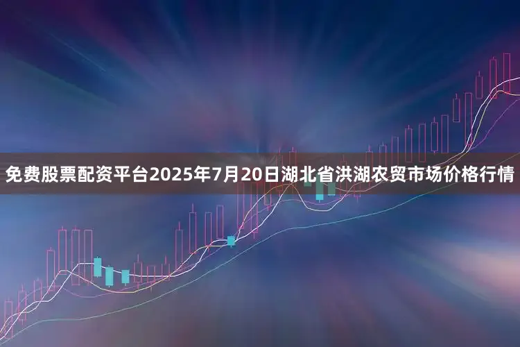 免费股票配资平台2025年7月20日湖北省洪湖农贸市场价格行情