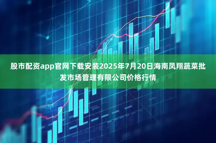 股市配资app官网下载安装2025年7月20日海南凤翔蔬菜批发市场管理有限公司价格行情