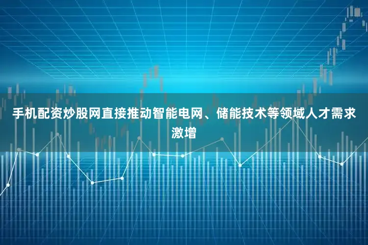 手机配资炒股网直接推动智能电网、储能技术等领域人才需求激增