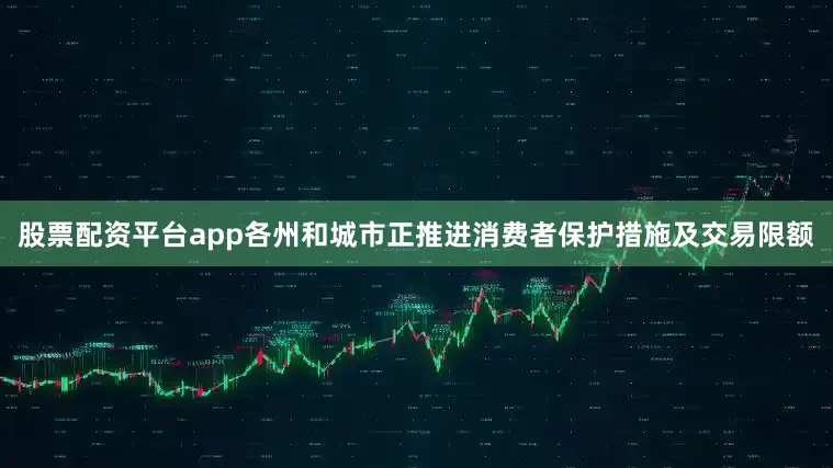 股票配资平台app各州和城市正推进消费者保护措施及交易限额