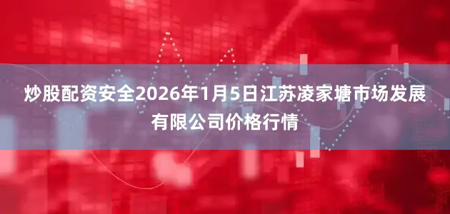 炒股配资安全2026年1月5日江苏凌家塘市场发展有限公司价格行情