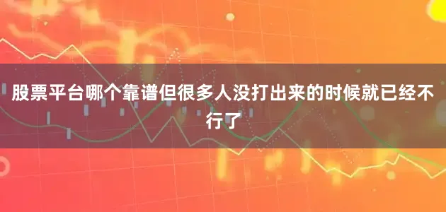股票平台哪个靠谱但很多人没打出来的时候就已经不行了