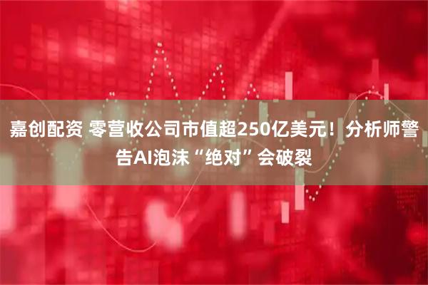 嘉创配资 零营收公司市值超250亿美元！分析师警告AI泡沫“绝对”会破裂