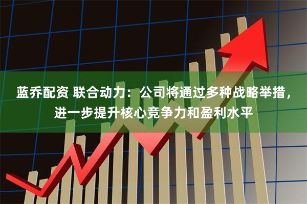 蓝乔配资 联合动力：公司将通过多种战略举措，进一步提升核心竞争力和盈利水平