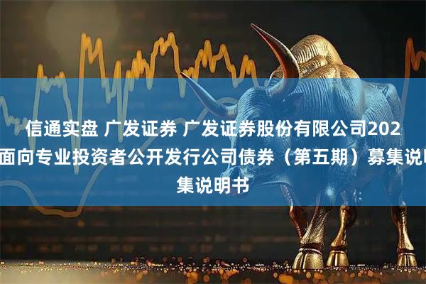 信通实盘 广发证券 广发证券股份有限公司2025年面向专业投资者公开发行公司债券（第五期）募集说明书