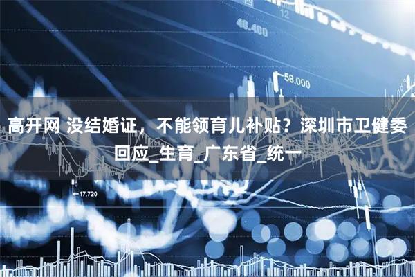 高开网 没结婚证，不能领育儿补贴？深圳市卫健委回应_生育_广东省_统一