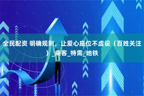 全民配资 明确规则，让爱心座位不虚设（百姓关注）_乘客_特需_地铁