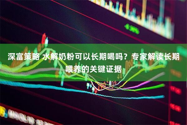 深富策略 水解奶粉可以长期喝吗？专家解读长期喂养的关键证据