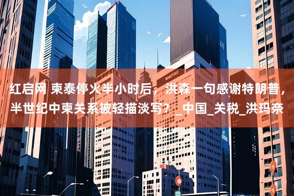红启网 柬泰停火半小时后，洪森一句感谢特朗普，半世纪中柬关系被轻描淡写？_中国_关税_洪玛奈