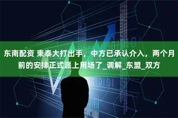 东南配资 柬泰大打出手，中方已承认介入，两个月前的安排正式派上用场了_调解_东盟_双方