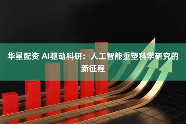 华星配资 AI驱动科研：人工智能重塑科学研究的新征程