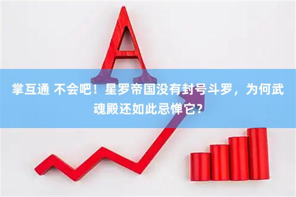 掌互通 不会吧！星罗帝国没有封号斗罗，为何武魂殿还如此忌惮它？