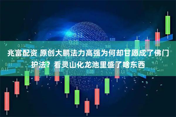 兆富配资 原创大鹏法力高强为何却甘愿成了佛门护法？看灵山化龙池里盛了啥东西
