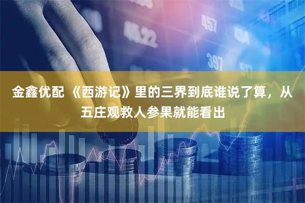 金鑫优配 《西游记》里的三界到底谁说了算，从五庄观救人参果就能看出