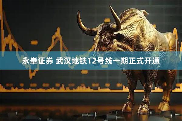 永崋证券 武汉地铁12号线一期正式开通