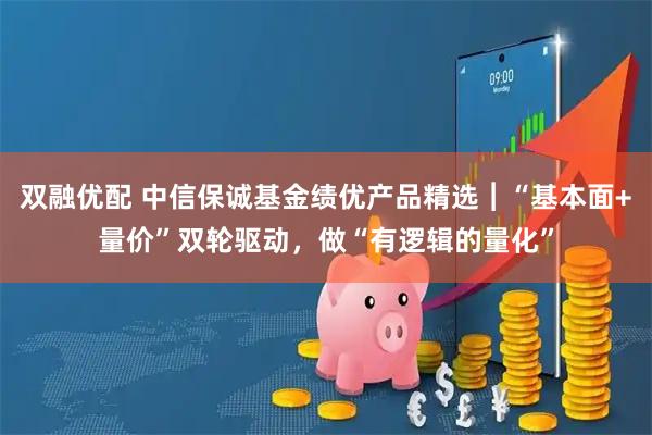 双融优配 中信保诚基金绩优产品精选︱“基本面+量价”双轮驱动，做“有逻辑的量化”