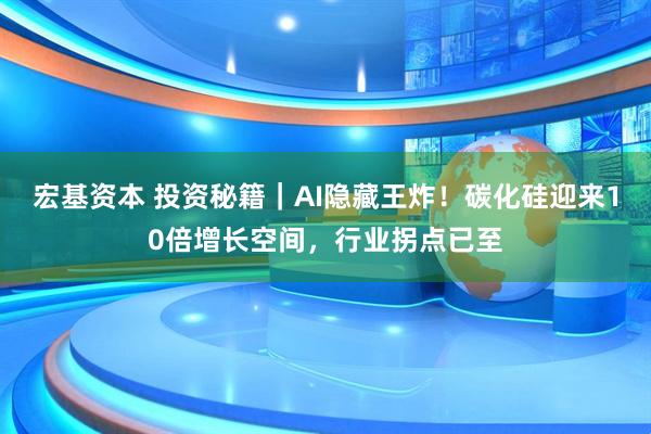 宏基资本 投资秘籍｜AI隐藏王炸！碳化硅迎来10倍增长空间，行业拐点已至