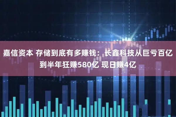 嘉信资本 存储到底有多赚钱：长鑫科技从巨亏百亿到半年狂赚580亿 现日赚4亿