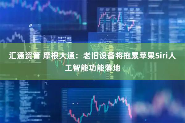汇通资管 摩根大通：老旧设备将拖累苹果Siri人工智能功能落地