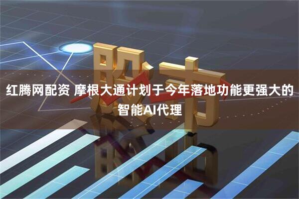 红腾网配资 摩根大通计划于今年落地功能更强大的智能AI代理
