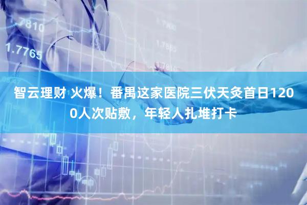 智云理财 火爆！番禺这家医院三伏天灸首日1200人次贴敷，年轻人扎堆打卡