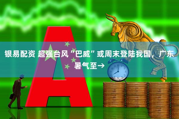 银易配资 超强台风“巴威”或周末登陆我国，广东暑气至→