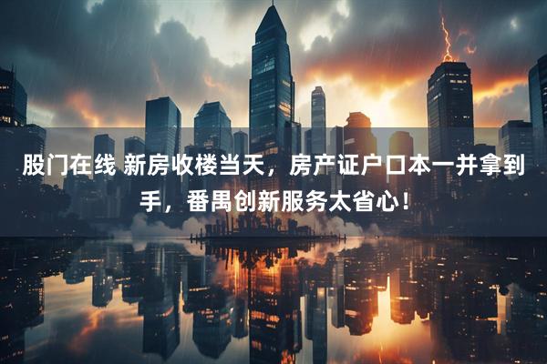 股门在线 新房收楼当天，房产证户口本一并拿到手，番禺创新服务太省心！
